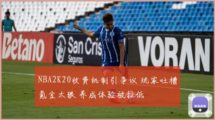 NBA2K20收费机制引争议 玩家吐槽氪金太狠 养成体验被拉低