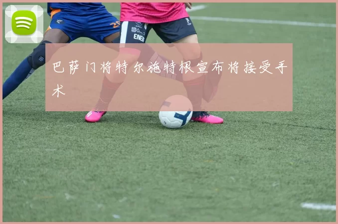 巴萨门将特尔施特根宣布将接受手术