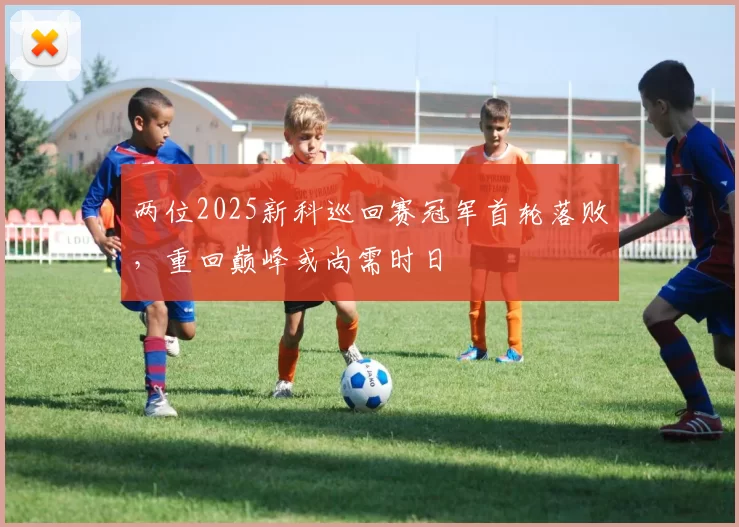 两位2025新科巡回赛冠军首轮落败，重回巅峰或尚需时日