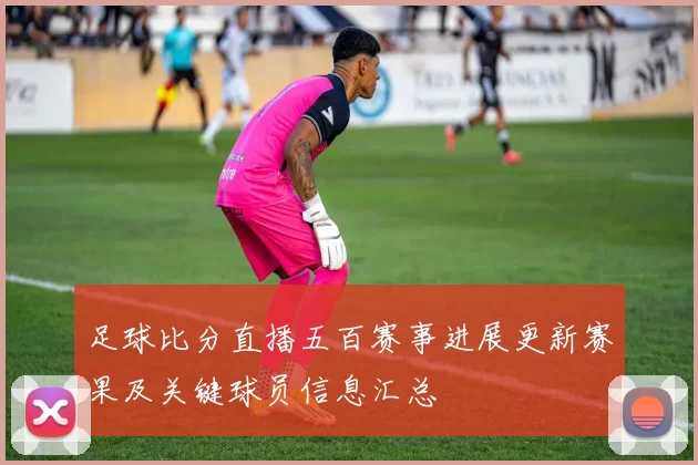 足球比分直播五百赛事进展更新赛果及关键球员信息汇总