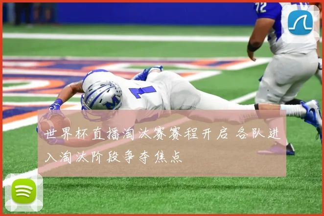 世界杯直播淘汰赛赛程开启 各队进入淘汰阶段争夺焦点