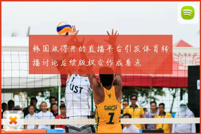 韩国放得开的直播平台引发体育转播讨论后续版权合作成看点