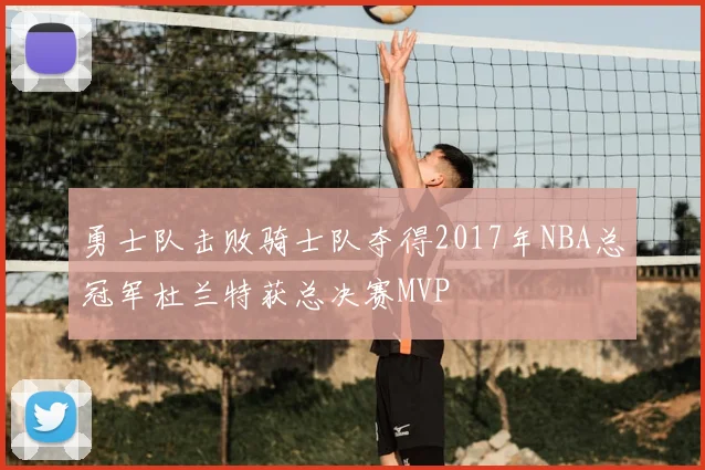 勇士队击败骑士队夺得2017年NBA总冠军杜兰特获总决赛MVP