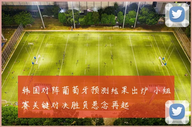 韩国对阵葡萄牙预测结果出炉 小组赛关键对决胜负悬念再起