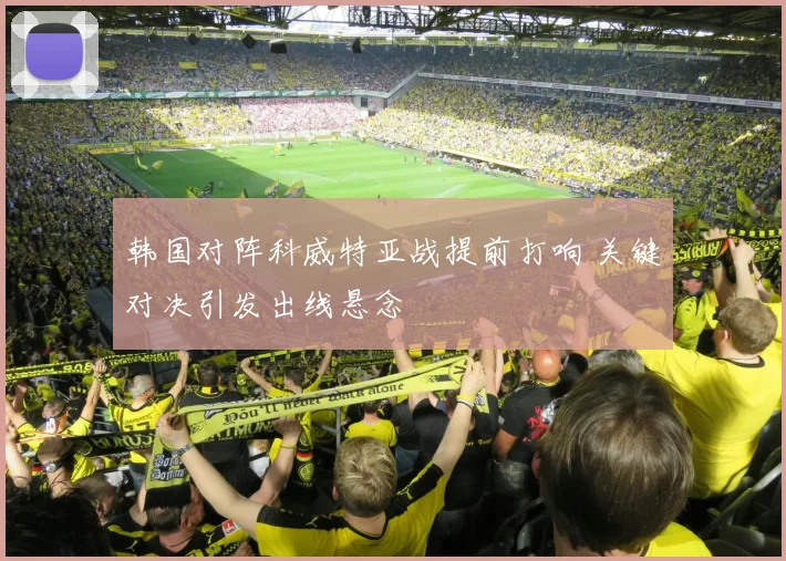 韩国对阵科威特亚战提前打响 关键对决引发出线悬念