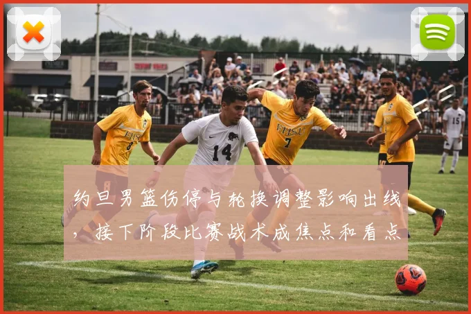 约旦男篮伤停与轮换调整影响出线，接下阶段比赛战术成焦点和看点