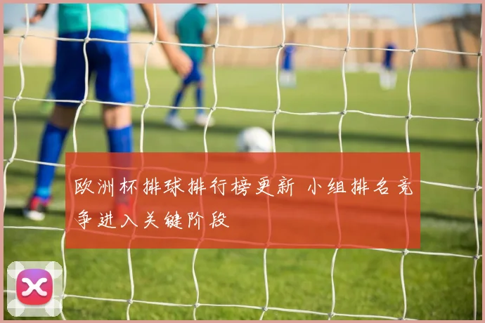 欧洲杯排球排行榜更新 小组排名竞争进入关键阶段