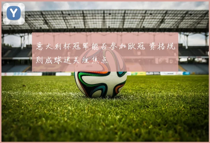 意大利杯冠军能否参加欧冠 资格规则成球迷关注焦点