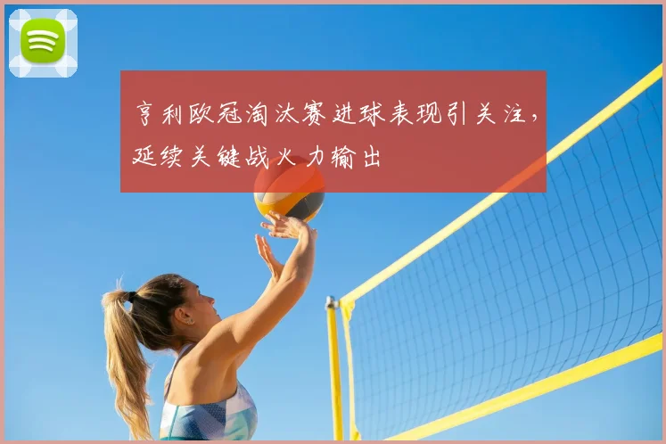 亨利欧冠淘汰赛进球表现引关注,延续关键战火力输出
