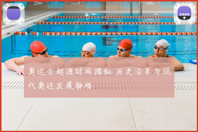 奥运会起源时间揭秘 历史沿革与现代奥运发展脉络