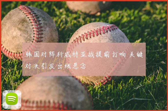 韩国对阵科威特亚战提前打响 关键对决引发出线悬念