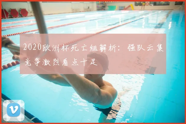 2020欧洲杯死亡组解析:强队云集竞争激烈看点十足